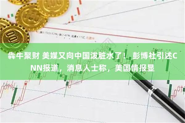 犇牛聚财 美媒又向中国泼脏水了！ 彭博社引述CNN报道，消息人士称，美国情报显