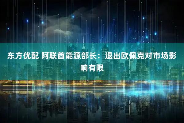 东方优配 阿联酋能源部长：退出欧佩克对市场影响有限